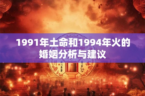 1991年土命和1994年火的婚姻分析与建议