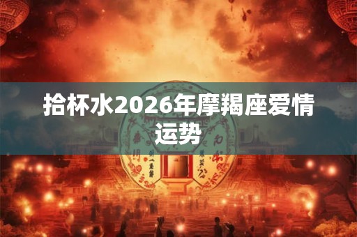 拾杯水2026年摩羯座爱情运势