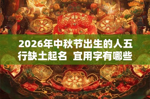 2026年中秋节出生的人五行缺土起名 宜用字有哪些 2026年中秋节出生的人五行缺土起名 宜用字有哪些