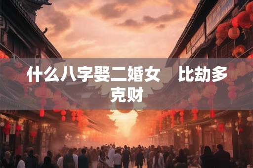 什么八字娶二婚女　比劫多克财