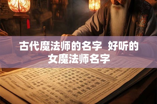 古代魔法师的名字 好听的女魔法师名字 古代魔法师的名字 好听的女魔法师名字