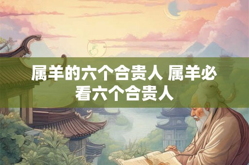 属羊的六个合贵人 属羊必看六个合贵人