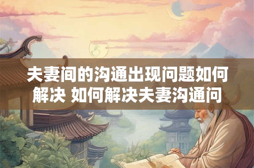 夫妻间的沟通出现问题如何解决 如何解决夫妻沟通问题 夫妻间的沟通出现问题如何解决 如何解决夫妻沟通问题