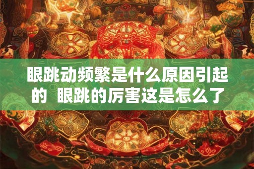 眼跳动频繁是什么原因引起的  眼跳的厉害这是怎么了