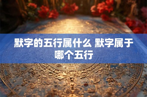 默字的五行属什么 默字属于哪个五行