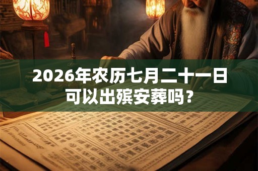2026年农历七月二十一日可以出殡安葬吗？