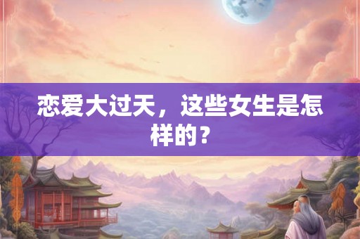 恋爱大过天，这些女生是怎样的？