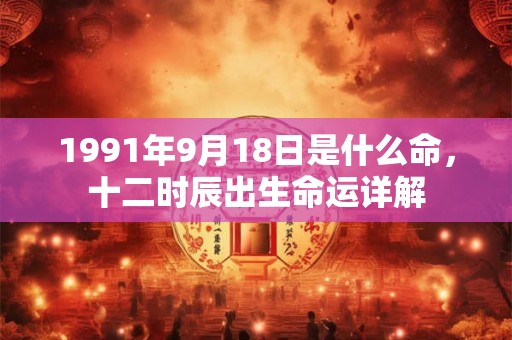 1991年9月18日是什么命，十二时辰出生命运详解