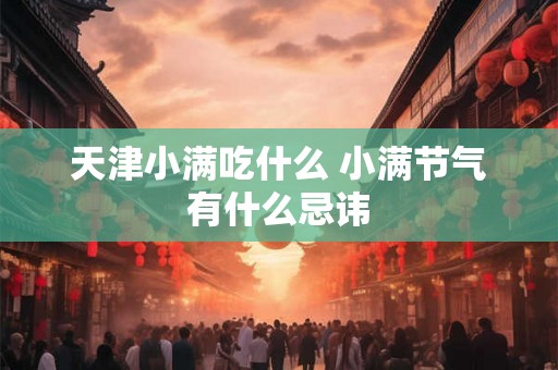 天津小满吃什么 小满节气有什么忌讳