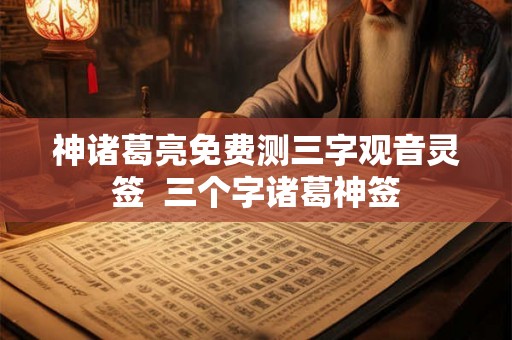 神诸葛亮免费测三字观音灵签  三个字诸葛神签
