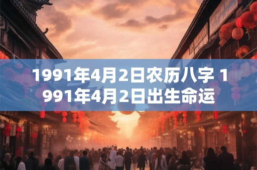 1991年4月2日农历八字 1991年4月2日出生命运