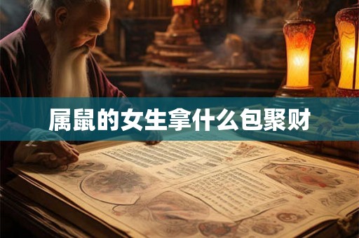 属鼠的女生拿什么包聚财 属鼠的女生拿什么包聚财