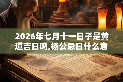2026年七月十一日子是黄道吉日吗,杨公忌日什么意思 2026年七月十一日子是黄道吉日吗,杨公忌日什么意思
