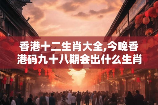 香港十二生肖大全,今晚香港码九十八期会出什么生肖 香港十二生肖大全,今晚香港码九十八期会出什么生肖