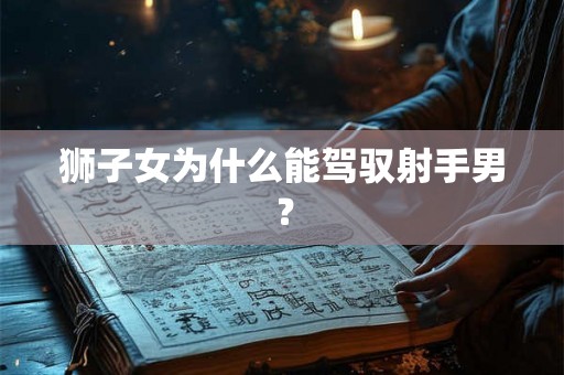 狮子女为什么能驾驭射手男? 狮子女为什么能驾驭射手男?