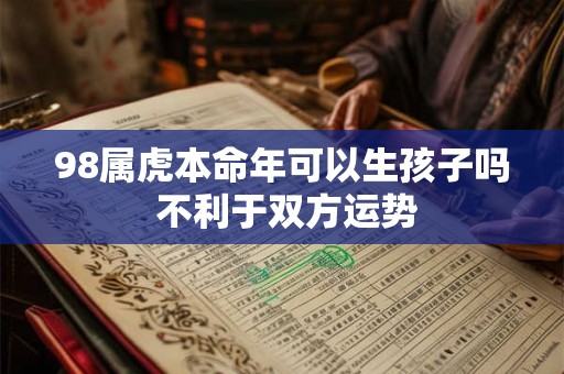 98属虎本命年可以生孩子吗 不利于双方运势
