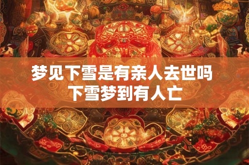 梦见下雪是有亲人去世吗 下雪梦到有人亡