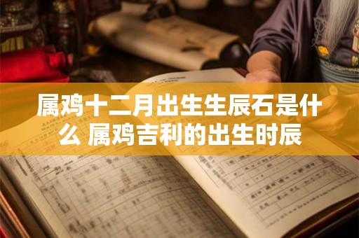 属鸡十二月出生生辰石是什么 属鸡吉利的出生时辰