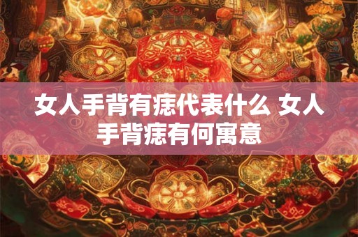 女人手背有痣代表什么 女人手背痣有何寓意 女人手背有痣代表什么 女人手背痣有何寓意
