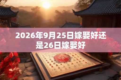 2026年9月25日嫁娶好还是26日嫁娶好