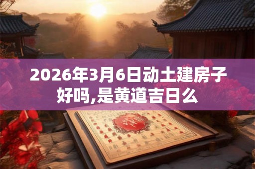 2026年3月6日动土建房子好吗,是黄道吉日么