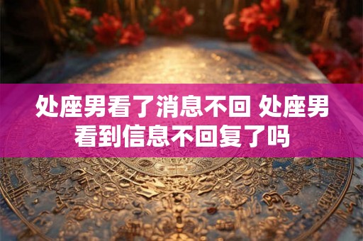 处座男看了消息不回 处座男看到信息不回复了吗