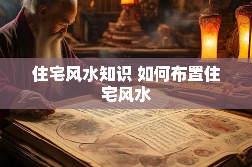 住宅风水知识 如何布置住宅风水