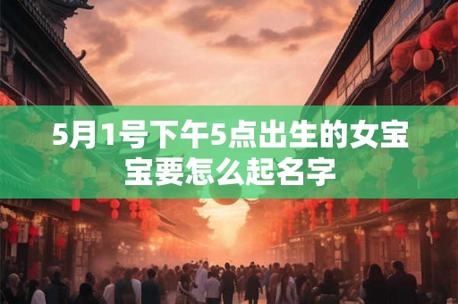 5月1号下午5点出生的女宝宝要怎么起名字
