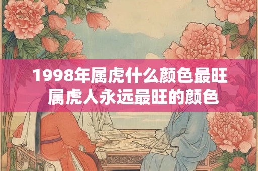 1998年属虎什么颜色最旺  属虎人永远最旺的颜色