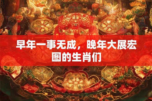 早年一事无成，晚年大展宏图的生肖们