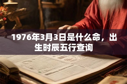 1976年3月3日是什么命,出生时辰五行查询 1976年3月3日是什么命,出生时辰五行查询