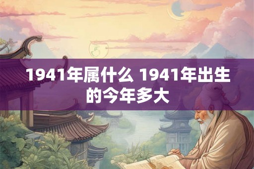 1941年属什么 1941年出生的今年多大