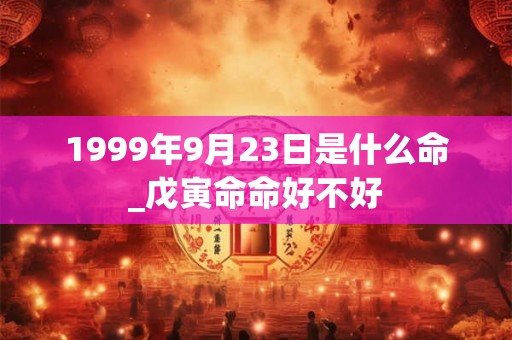 1999年9月23日是什么命_戊寅命命好不好