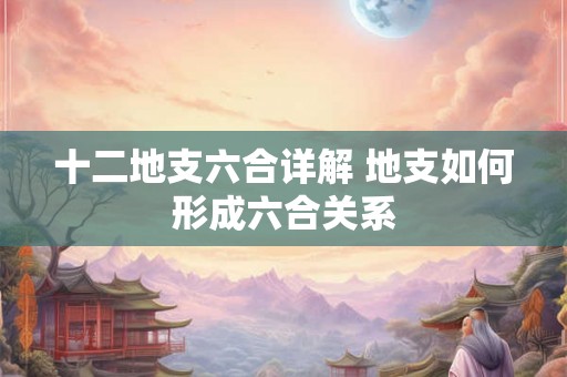 十二地支六合详解 地支如何形成六合关系