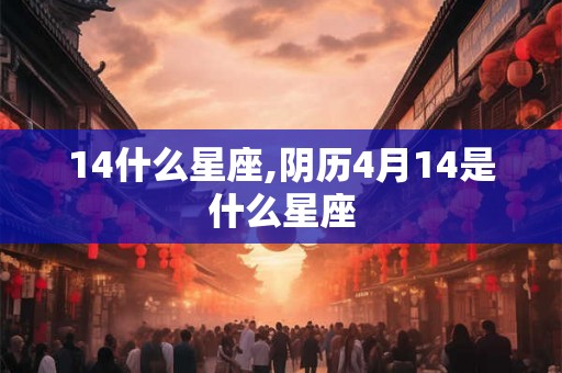 14什么星座,阴历4月14是什么星座