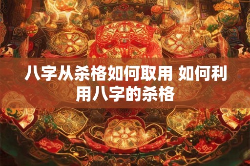 八字从杀格如何取用 如何利用八字的杀格 八字从杀格如何取用 如何利用八字的杀格