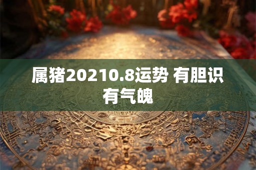 属猪20210.8运势 有胆识有气魄