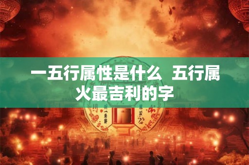 一五行属性是什么  五行属火最吉利的字