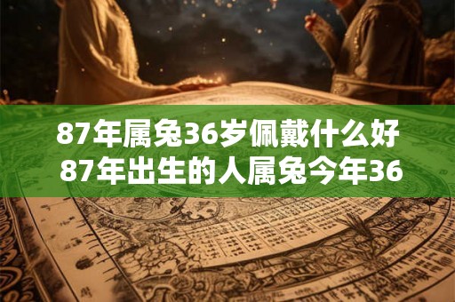 87年属兔36岁佩戴什么好 87年出生的人属兔今年36岁适合佩戴什么样的饰品或物品