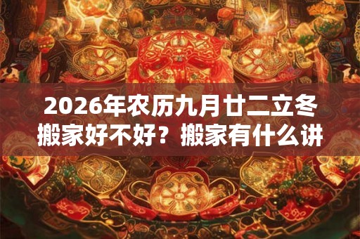 2026年农历九月廿二立冬搬家好不好?搬家有什么讲究和忌讳? 2026年农历九月廿二立冬搬家好不好?搬家有什么讲究和忌讳?