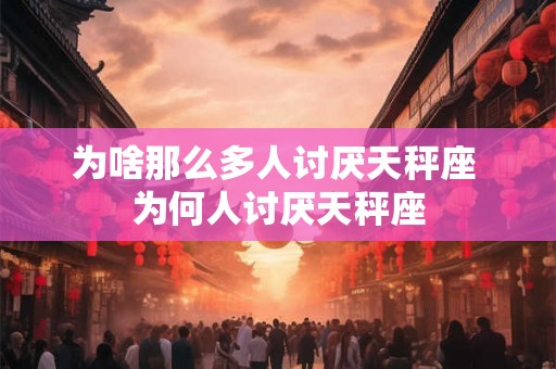 为啥那么多人讨厌天秤座 为何人讨厌天秤座