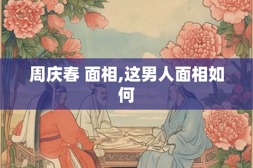 周庆春 面相,这男人面相如何