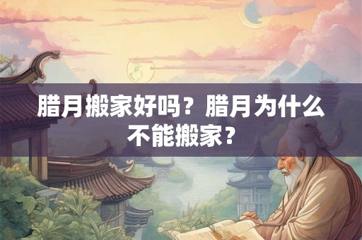 腊月搬家好吗？腊月为什么不能搬家？