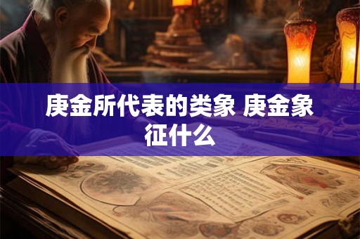 庚金所代表的类象 庚金象征什么 庚金所代表的类象 庚金象征什么