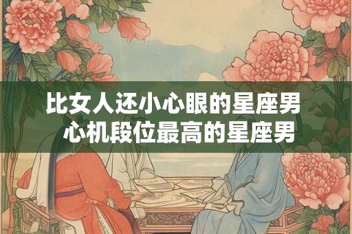 比女人还小心眼的星座男  心机段位最高的星座男