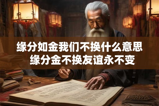缘分如金我们不换什么意思  缘分金不换友谊永不变