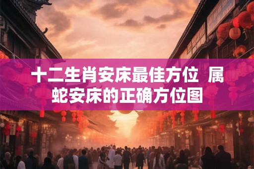 十二生肖安床最佳方位  属蛇安床的正确方位图