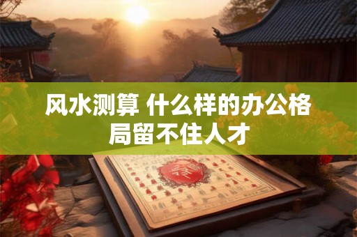 风水测算 什么样的办公格局留不住人才
