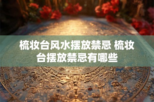 梳妆台风水摆放禁忌 梳妆台摆放禁忌有哪些
