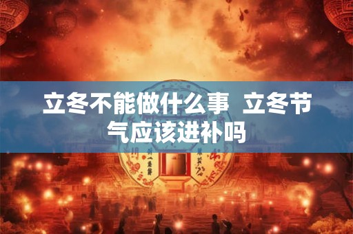 立冬不能做什么事  立冬节气应该进补吗